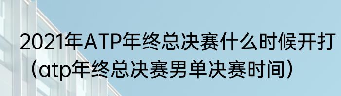 2021年ATP年终总决赛什么时候开打（atp年终总决赛男单决赛时间）