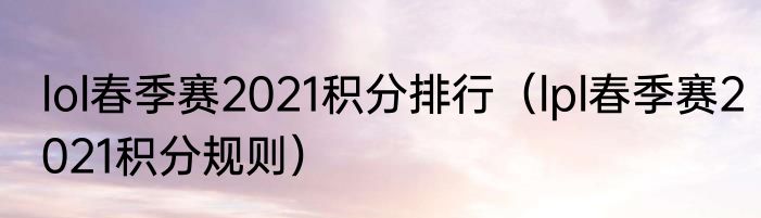 lol春季赛2021积分排行（lpl春季赛2021积分规则）