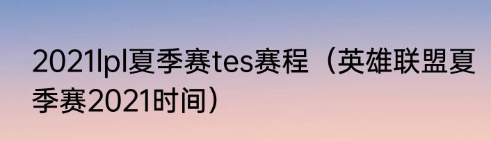 2021lpl夏季赛tes赛程（英雄联盟夏季赛2021时间）