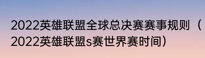 2022英雄联盟全球总决赛赛事规则（2022英雄联盟s赛世界赛时间）
