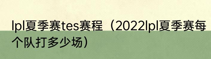 lpl夏季赛tes赛程（2022lpl夏季赛每个队打多少场）
