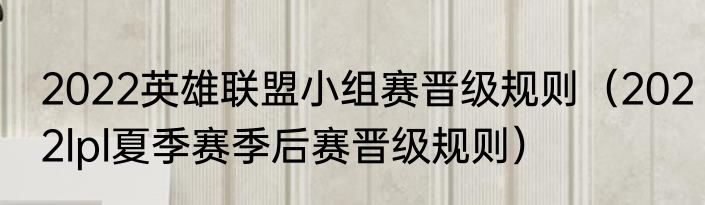 2022英雄联盟小组赛晋级规则（2022lpl夏季赛季后赛晋级规则）