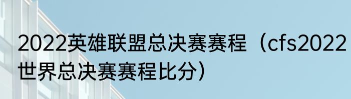 2022英雄联盟总决赛赛程（cfs2022世界总决赛赛程比分）