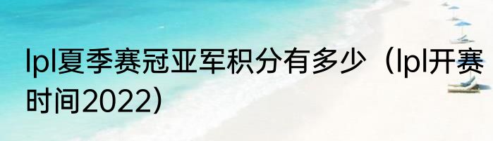 lpl夏季赛冠亚军积分有多少（lpl开赛时间2022）