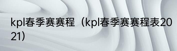 kpl春季赛赛程（kpl春季赛赛程表2021）