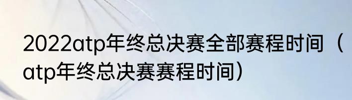 2022atp年终总决赛全部赛程时间（atp年终总决赛赛程时间）