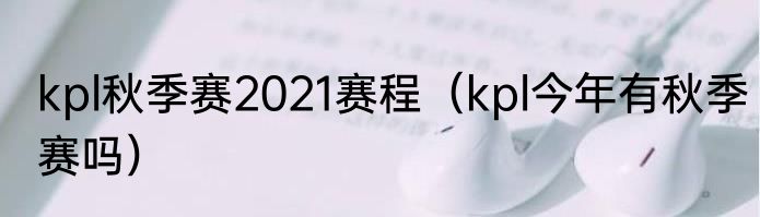 kpl秋季赛2021赛程（kpl今年有秋季赛吗）