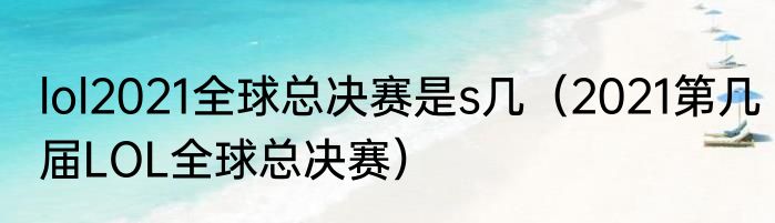 lol2021全球总决赛是s几（2021第几届LOL全球总决赛）
