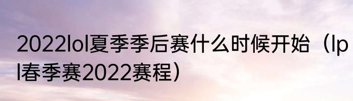 2022lol夏季季后赛什么时候开始（lpl春季赛2022赛程）
