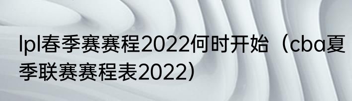 lpl春季赛赛程2022何时开始（cba夏季联赛赛程表2022）
