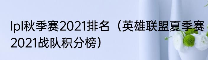 lpl秋季赛2021排名（英雄联盟夏季赛2021战队积分榜）