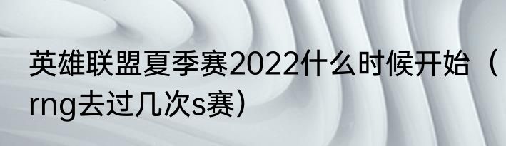 英雄联盟夏季赛2022什么时候开始（rng去过几次s赛）