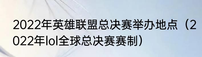 2022年英雄联盟总决赛举办地点（2022年lol全球总决赛赛制）