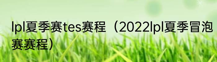 lpl夏季赛tes赛程（2022lpl夏季冒泡赛赛程）
