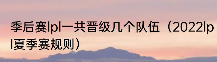 季后赛lpl一共晋级几个队伍（2022lpl夏季赛规则）