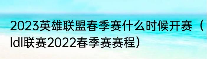 2023英雄联盟春季赛什么时候开赛（ldl联赛2022春季赛赛程）