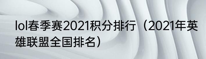 lol春季赛2021积分排行（2021年英雄联盟全国排名）