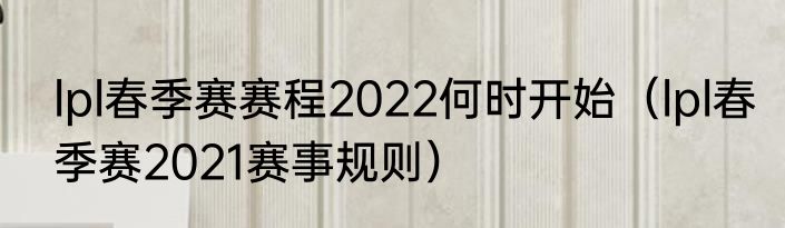 lpl春季赛赛程2022何时开始（lpl春季赛2021赛事规则）