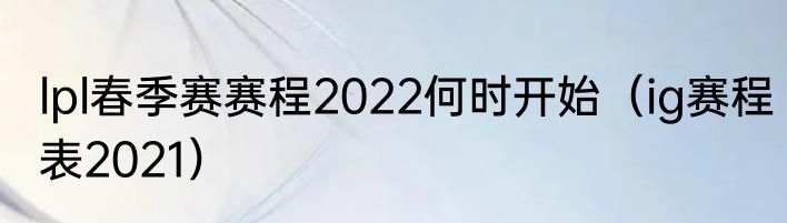 lpl春季赛赛程2022何时开始（ig赛程表2021）