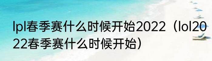lpl春季赛什么时候开始2022（lol2022春季赛什么时候开始）