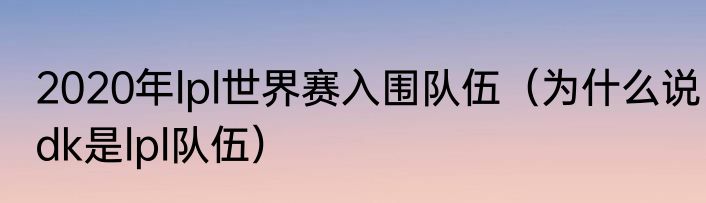 2020年lpl世界赛入围队伍（为什么说dk是lpl队伍）