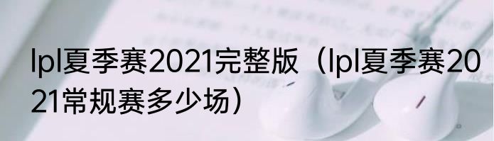 lpl夏季赛2021完整版（lpl夏季赛2021常规赛多少场）