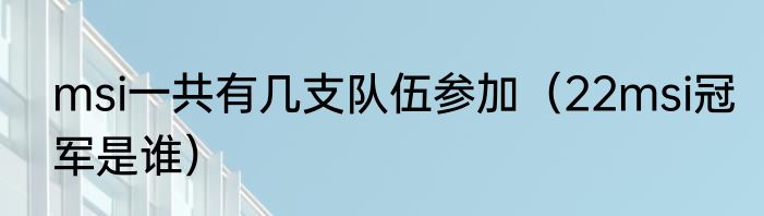 msi一共有几支队伍参加（22msi冠军是谁）