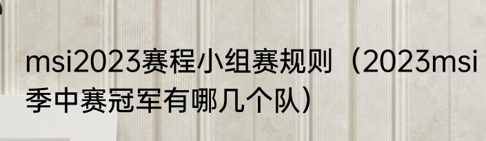 msi2023赛程小组赛规则（2023msi季中赛冠军有哪几个队）