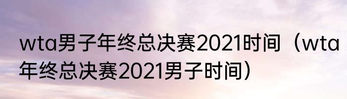 wta男子年终总决赛2021时间（wta年终总决赛2021男子时间）