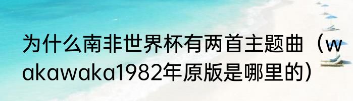 为什么南非世界杯有两首主题曲（wakawaka1982年原版是哪里的）