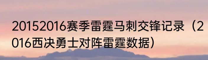 20152016赛季雷霆马刺交锋记录（2016西决勇士对阵雷霆数据）