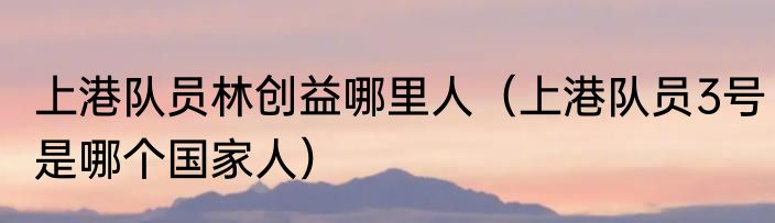 上港队员林创益哪里人（上港队员3号是哪个国家人）