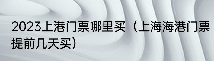 2023上港门票哪里买（上海海港门票提前几天买）