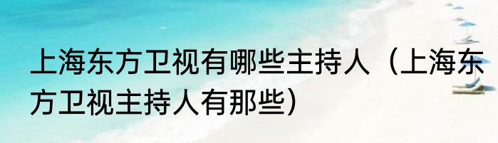 上海东方卫视有哪些主持人（上海东方卫视主持人有那些）