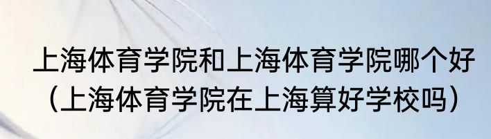 上海体育学院和上海体育学院哪个好（上海体育学院在上海算好学校吗）