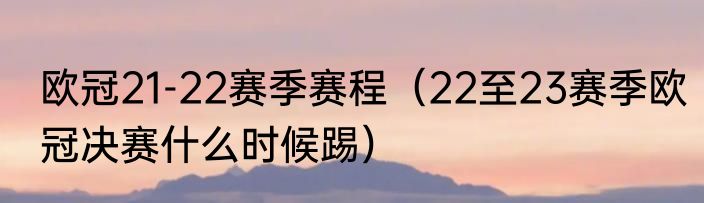 欧冠21-22赛季赛程（22至23赛季欧冠决赛什么时候踢）