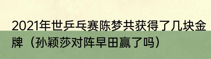 2021年世乒乓赛陈梦共获得了几块金牌（孙颖莎对阵早田赢了吗）