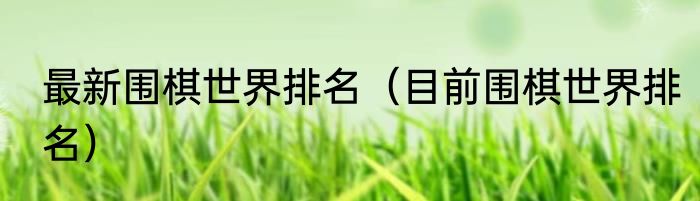 最新围棋世界排名（目前围棋世界排名）
