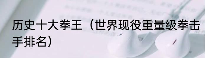 历史十大拳王（世界现役重量级拳击手排名）