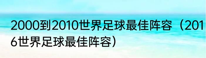 2000到2010世界足球最佳阵容（2016世界足球最佳阵容）