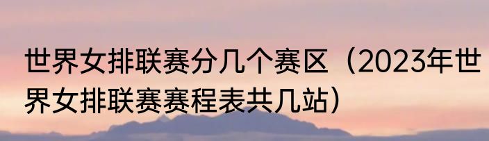 世界女排联赛分几个赛区（2023年世界女排联赛赛程表共几站）