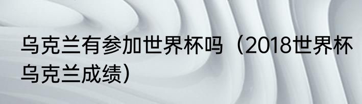 乌克兰有参加世界杯吗（2018世界杯乌克兰成绩）