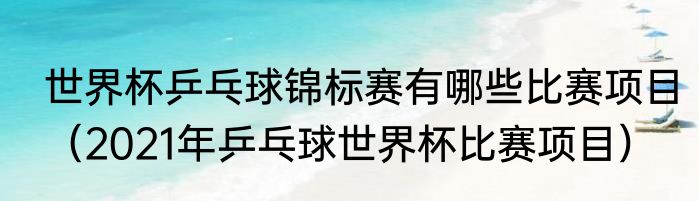 世界杯乒乓球锦标赛有哪些比赛项目（2021年乒乓球世界杯比赛项目）