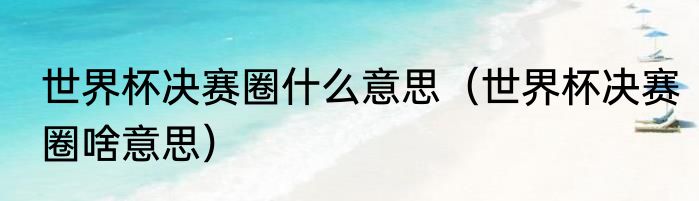 世界杯决赛圈什么意思（世界杯决赛圈啥意思）