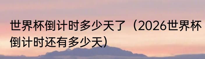 世界杯倒计时多少天了（2026世界杯倒计时还有多少天）