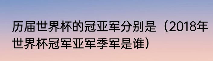 历届世界杯的冠亚军分别是（2018年世界杯冠军亚军季军是谁）