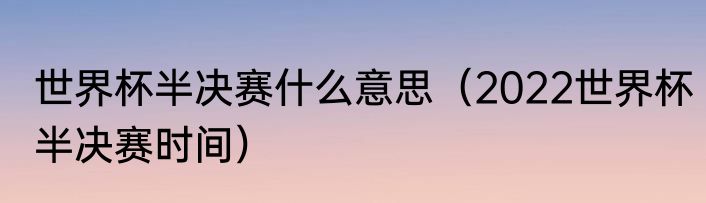 世界杯半决赛什么意思（2022世界杯半决赛时间）