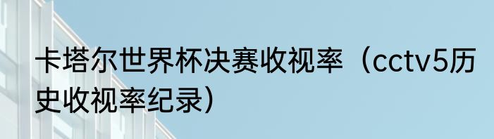 卡塔尔世界杯决赛收视率（cctv5历史收视率纪录）