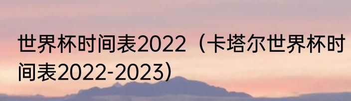 世界杯时间表2022（卡塔尔世界杯时间表2022-2023）