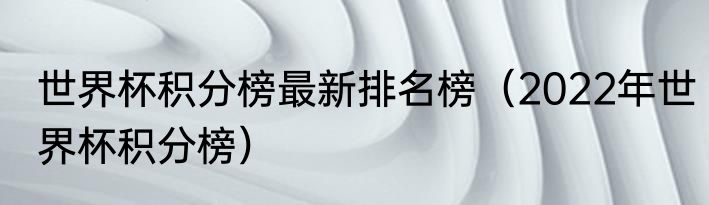 世界杯积分榜最新排名榜（2022年世界杯积分榜）